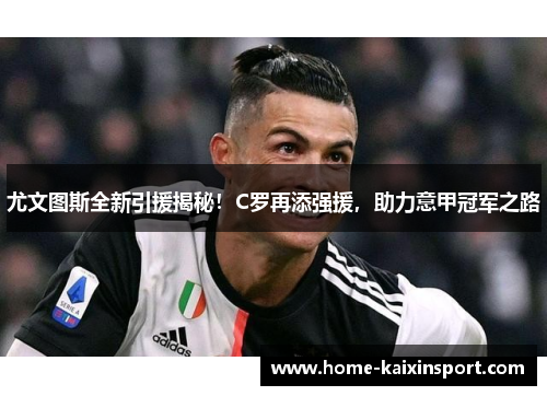 尤文图斯全新引援揭秘！C罗再添强援，助力意甲冠军之路