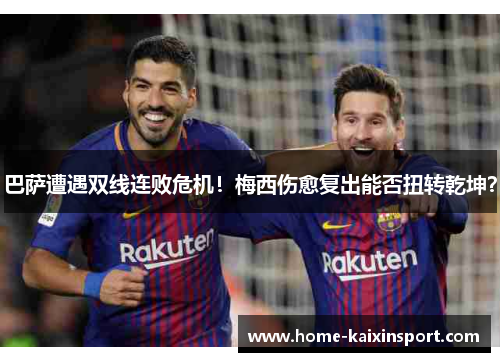 巴萨遭遇双线连败危机！梅西伤愈复出能否扭转乾坤？