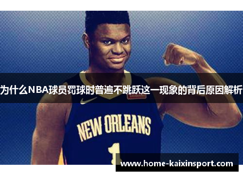 为什么NBA球员罚球时普遍不跳跃这一现象的背后原因解析