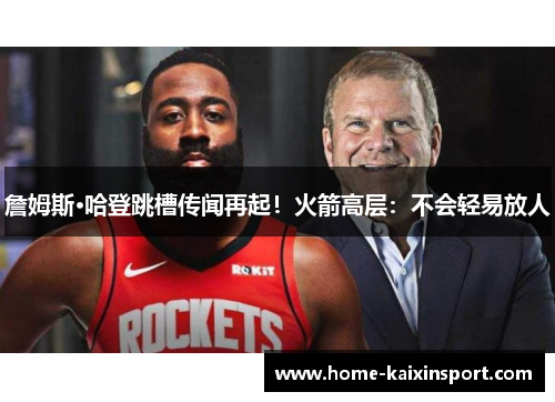 詹姆斯·哈登跳槽传闻再起！火箭高层：不会轻易放人