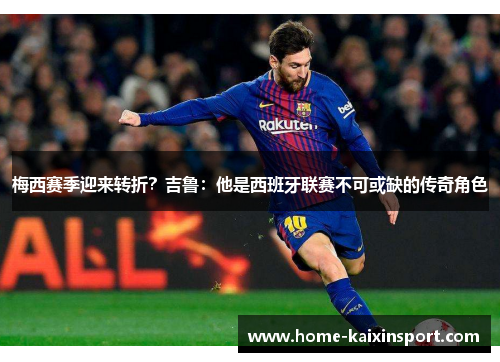 梅西赛季迎来转折？吉鲁：他是西班牙联赛不可或缺的传奇角色