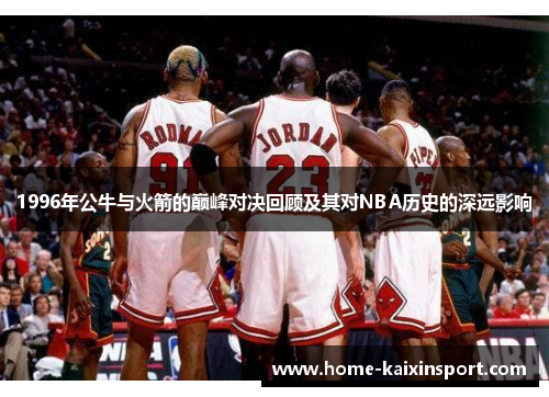 1996年公牛与火箭的巅峰对决回顾及其对NBA历史的深远影响