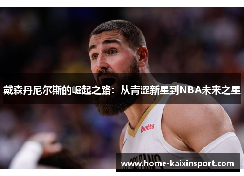 戴森丹尼尔斯的崛起之路：从青涩新星到NBA未来之星