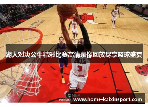 湖人对决公牛精彩比赛高清录像回放尽享篮球盛宴